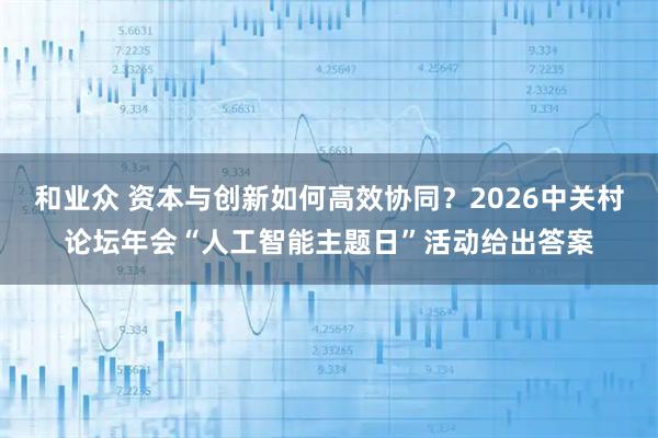和业众 资本与创新如何高效协同？2026中关村论坛年会“人工智能主题日”活动给出答案