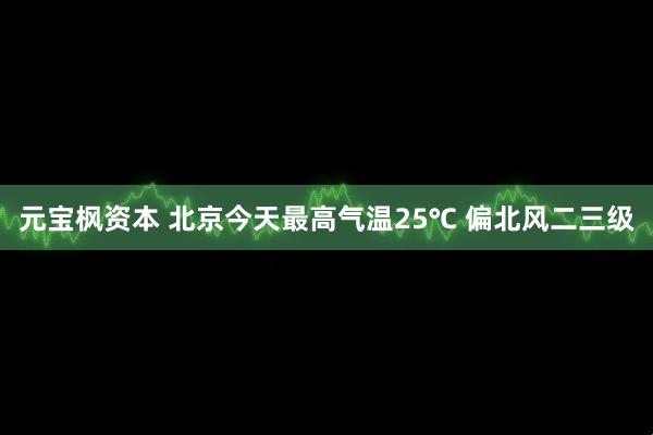 元宝枫资本 北京今天最高气温25℃ 偏北风二三级