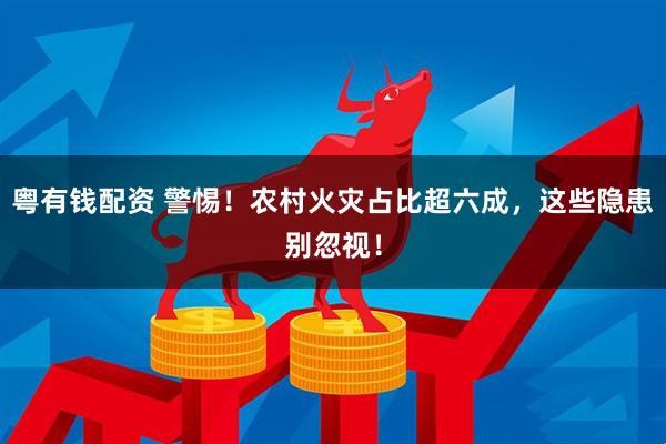 粤有钱配资 警惕！农村火灾占比超六成，这些隐患别忽视！