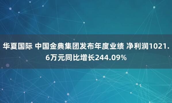 华夏国际 中国金典集团发布年度业绩 净利润1021.6万元同比增长244.09%