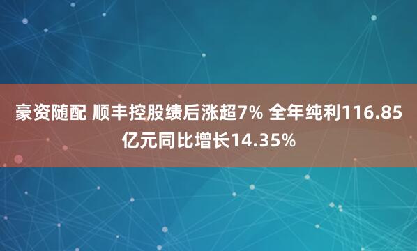 豪资随配 顺丰控股绩后涨超7% 全年纯利116.85亿元同比增长14.35%
